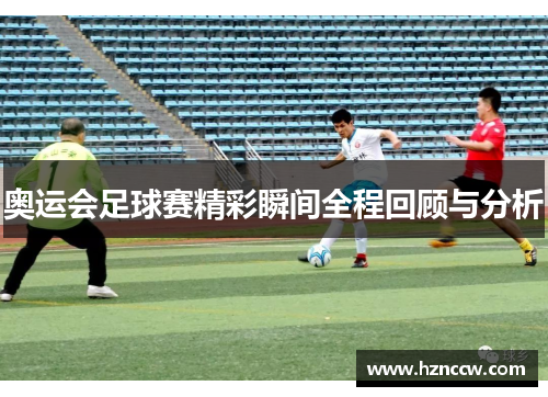 奥运会足球赛精彩瞬间全程回顾与分析