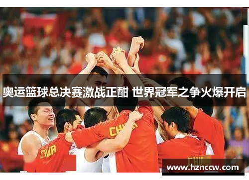 奥运篮球总决赛激战正酣 世界冠军之争火爆开启 奥运篮球总决赛激战正酣 世界冠军之争火爆开启