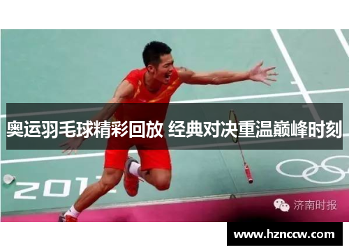 奥运羽毛球精彩回放 经典对决重温巅峰时刻 奥运羽毛球精彩回放 经典对决重温巅峰时刻