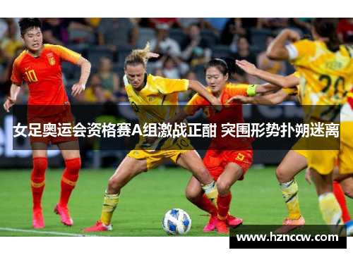 女足奥运会资格赛A组激战正酣 突围形势扑朔迷离 女足奥运会资格赛A组激战正酣 突围形势扑朔迷离