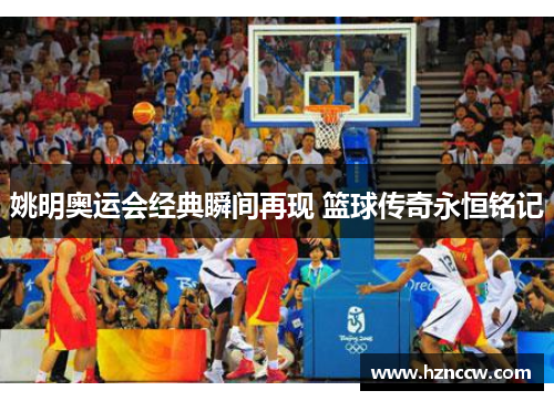 姚明奥运会经典瞬间再现 篮球传奇永恒铭记