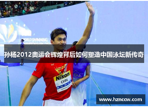 孙杨2012奥运会辉煌背后如何塑造中国泳坛新传奇
