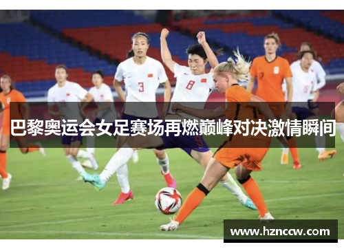 巴黎奥运会女足赛场再燃巅峰对决激情瞬间 巴黎奥运会女足赛场再燃巅峰对决激情瞬间