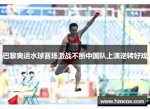 巴黎奥运水球赛场激战不断中国队上演逆转好戏